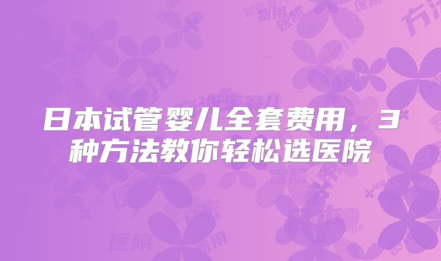 日本试管婴儿全套费用，3种方法教你轻松选医院