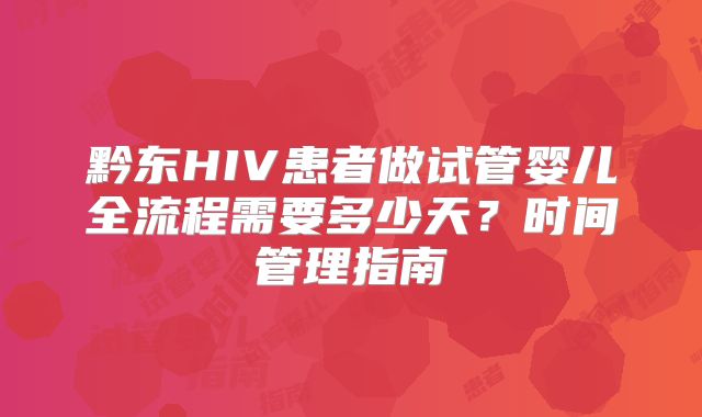 黔东HIV患者做试管婴儿全流程需要多少天？时间管理指南