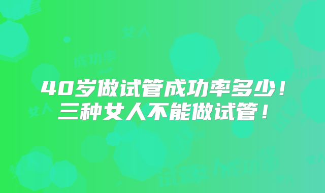 40岁做试管成功率多少！三种女人不能做试管！
