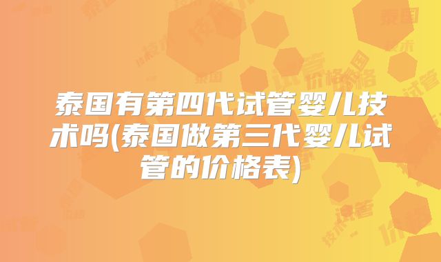 泰国有第四代试管婴儿技术吗(泰国做第三代婴儿试管的价格表)
