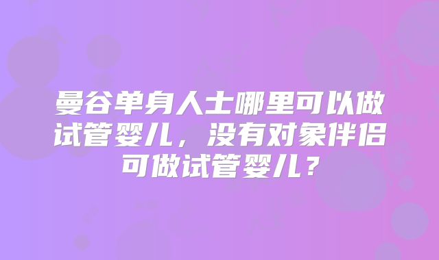 曼谷单身人士哪里可以做试管婴儿,没有对象伴侣可做试管婴儿?