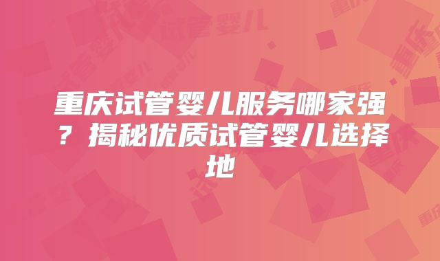 重庆试管婴儿服务哪家强？揭秘优质试管婴儿选择地