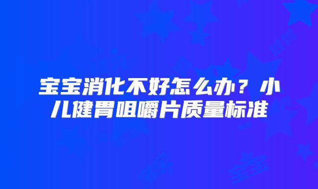 宝宝消化不好怎么办？小儿健胃咀嚼片质量标准