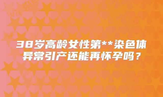 38岁高龄女性第**染色体异常引产还能再怀孕吗？