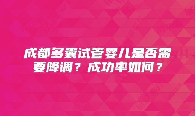 成都多囊试管婴儿是否需要降调？成功率如何？