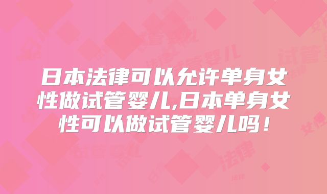 日本法律可以允许单身女性做试管婴儿,日本单身女性可以做试管婴儿吗！