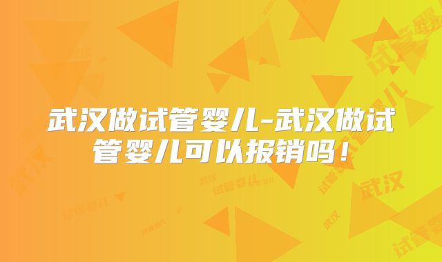 武汉做试管婴儿-武汉做试管婴儿可以报销吗！