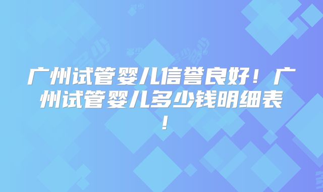 广州试管婴儿信誉良好！广州试管婴儿多少钱明细表！