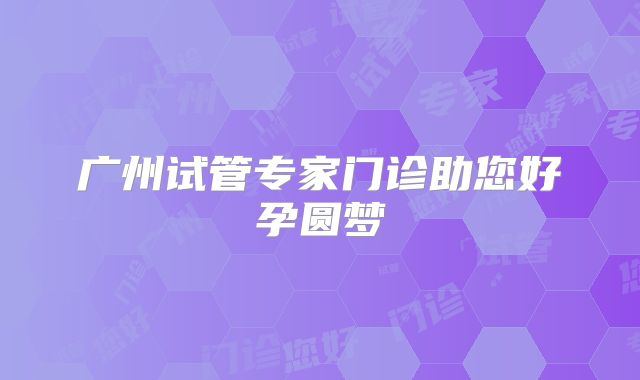 广州试管专家门诊助您好孕圆梦