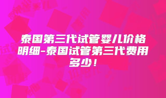 泰国第三代试管婴儿价格明细-泰国试管第三代费用多少！