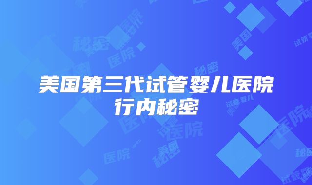 美国第三代试管婴儿医院行内秘密