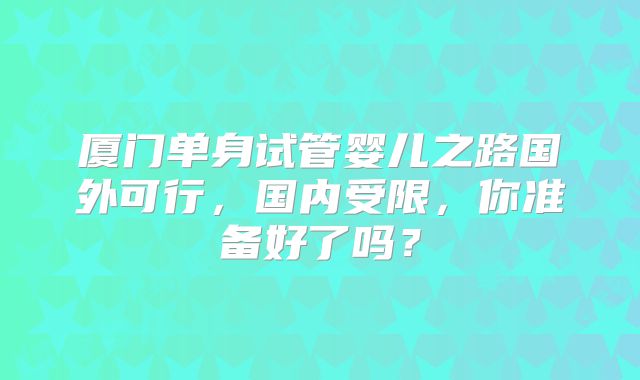 厦门单身试管婴儿之路国外可行，国内受限，你准备好了吗？
