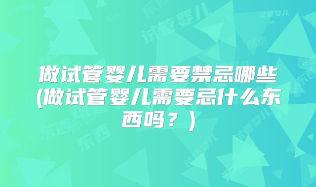 做试管婴儿需要禁忌哪些(做试管婴儿需要忌什么东西吗？)