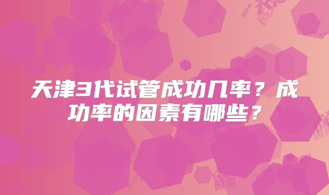 天津3代试管成功几率？成功率的因素有哪些？