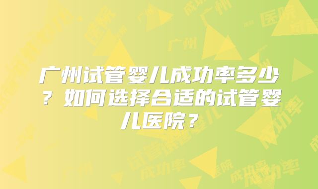 广州试管婴儿成功率多少？如何选择合适的试管婴儿医院？