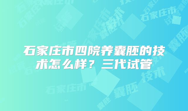 石家庄市四院养囊胚的技术怎么样？三代试管