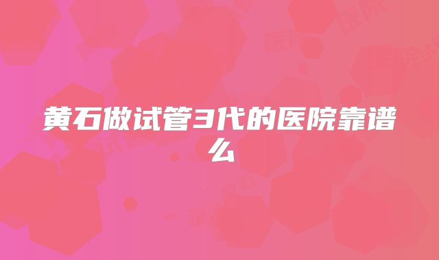 黄石做试管3代的医院靠谱么