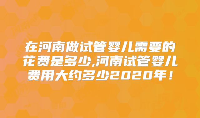 在河南做试管婴儿需要的花费是多少,河南试管婴儿费用大约多少2020年！