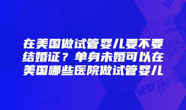 在美国做试管婴儿要不要结婚证？单身未婚可以在美国哪些医院做试管婴儿