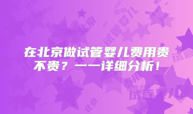 在北京做试管婴儿费用贵不贵？一一详细分析！