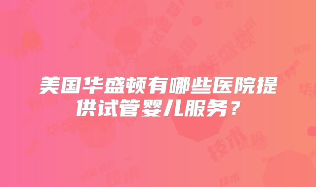 美国华盛顿有哪些医院提供试管婴儿服务？