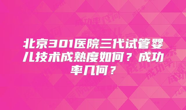 北京301医院三代试管婴儿技术成熟度如何？成功率几何？