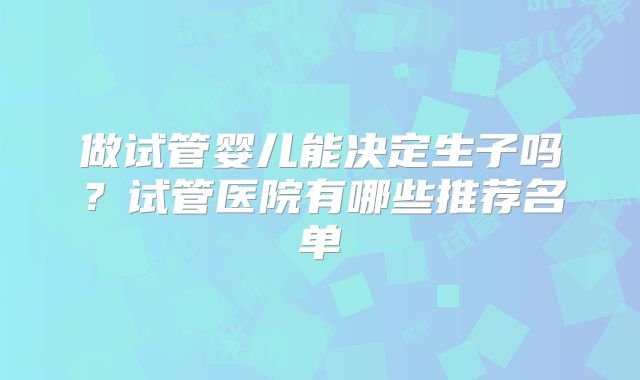 做试管婴儿能决定生子吗？试管医院有哪些推荐名单