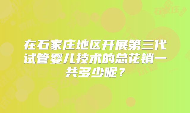 在石家庄地区开展第三代试管婴儿技术的总花销一共多少呢？
