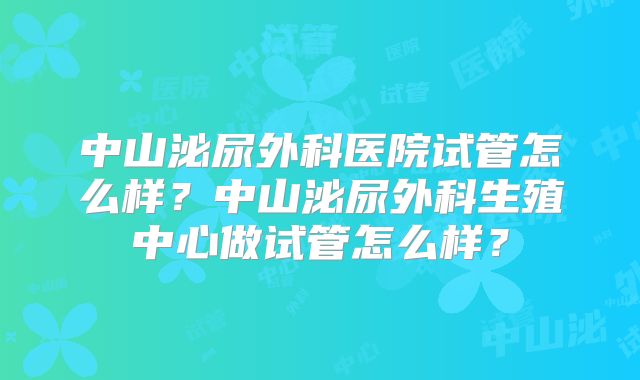 中山泌尿外科医院试管怎么样？中山泌尿外科生殖中心做试管怎么样？