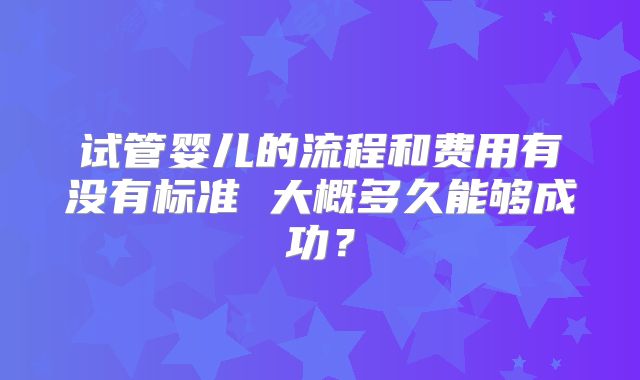 试管婴儿的流程和费用有没有标准 大概多久能够成功？