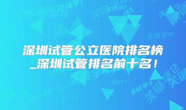 深圳试管公立医院排名榜_深圳试管排名前十名！