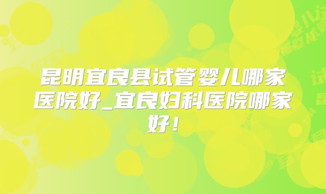 昆明宜良县试管婴儿哪家医院好_宜良妇科医院哪家好！