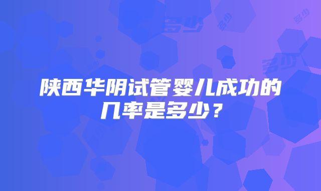 陕西华阴试管婴儿成功的几率是多少？