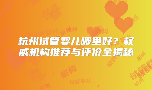 杭州试管婴儿哪里好？权威机构推荐与评价全揭秘