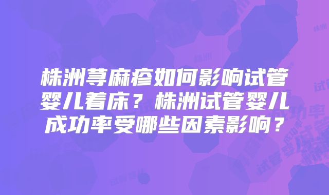 株洲荨麻疹如何影响试管婴儿着床？株洲试管婴儿成功率受哪些因素影响？