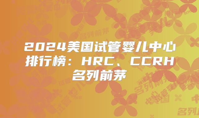 2024美国试管婴儿中心排行榜:HRC、CCRH名列前茅