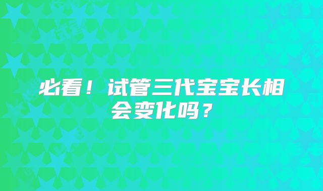 必看！试管三代宝宝长相会变化吗？