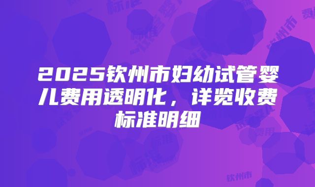 2025钦州市妇幼试管婴儿费用透明化，详览收费标准明细