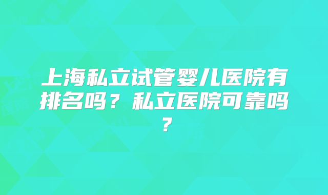 上海私立试管婴儿医院有排名吗？私立医院可靠吗？