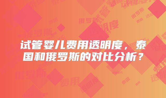 试管婴儿费用透明度，泰国和俄罗斯的对比分析？
