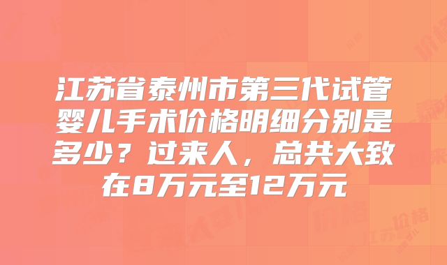 江苏省泰州市第三代试管婴儿手术价格明细分别是多少？过来人，总共大致在8万元至12万元