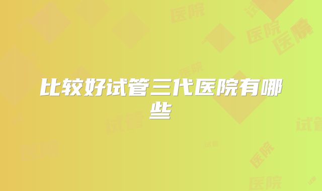 比较好试管三代医院有哪些