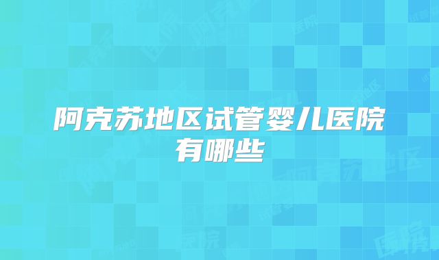 阿克苏地区试管婴儿医院有哪些