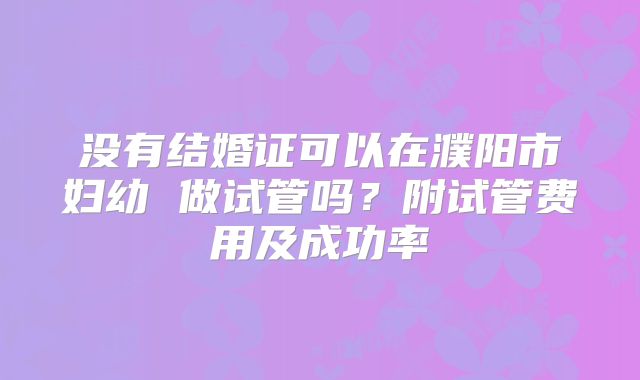 没有结婚证可以在濮阳市妇幼 做试管吗？附试管费用及成功率