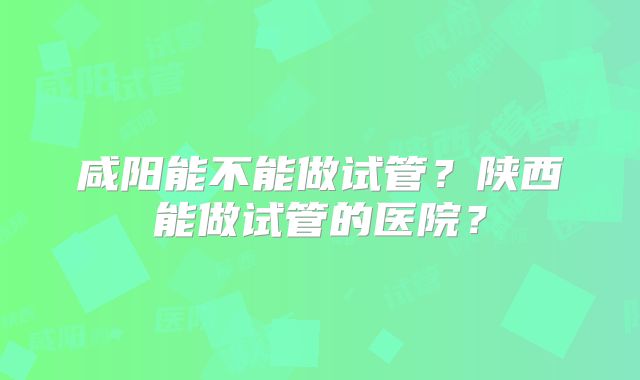 咸阳能不能做试管？陕西能做试管的医院？