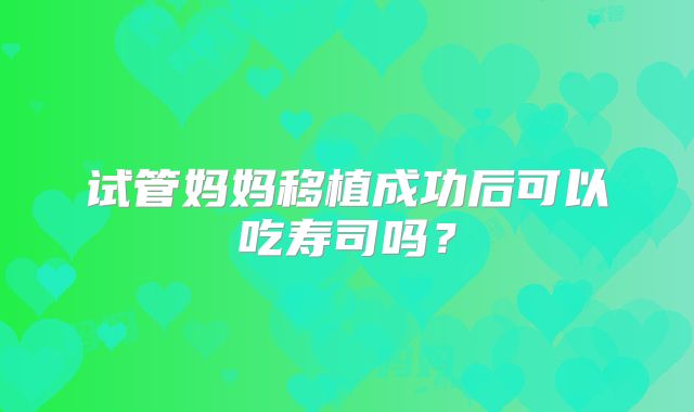 试管妈妈移植成功后可以吃寿司吗？