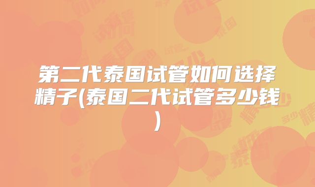 第二代泰国试管如何选择精子(泰国二代试管多少钱)