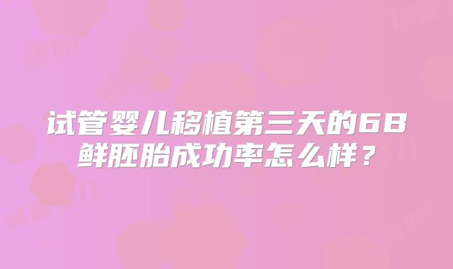 试管婴儿移植第三天的6B鲜胚胎成功率怎么样？