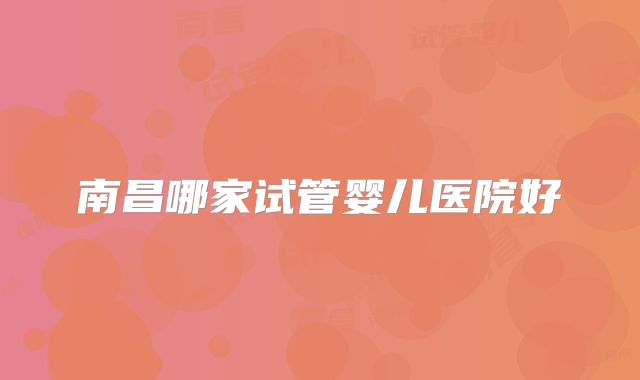 南昌哪家试管婴儿医院好