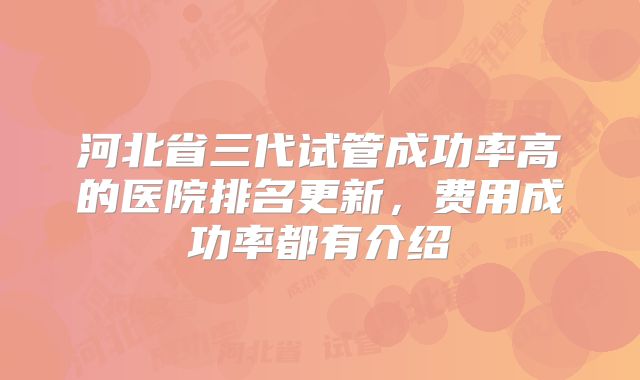 河北省三代试管成功率高的医院排名更新，费用成功率都有介绍